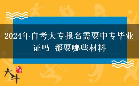 2024年自考大专报名需要中专毕业证吗 都要哪些材料