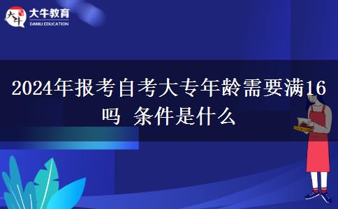 2024年报考自考大专年龄需要满16吗 条件是什么