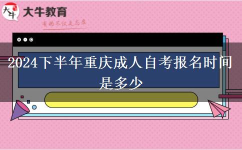 2024下半年重庆成人自考报名时间是多少