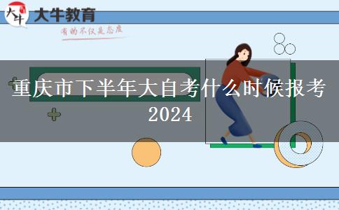 重庆市下半年大自考什么时候报考2024