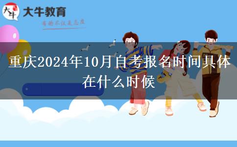 重庆2024年10月自考报名时间具体在什么时候