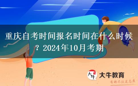 重庆自考时间报名时间在什么时候？2024年10月考期