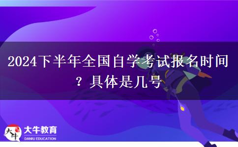 2024下半年全国自学考试报名时间？具体是几号