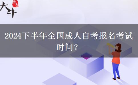 2024下半年全国成人自考报名考试时间？