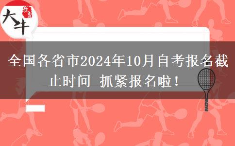 全国各省市2024年10月自考报名截止时间 抓紧报名啦！