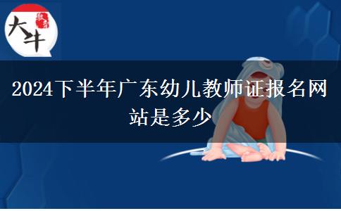 2024下半年广东幼儿教师证报名网站是多少