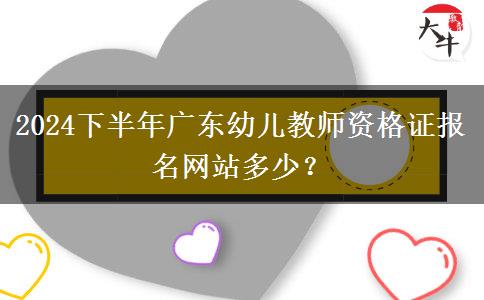 2024下半年广东幼儿教师资格证报名网站多少？