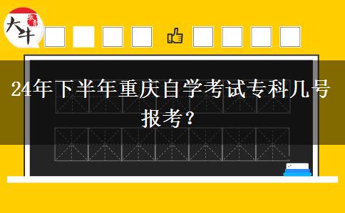 24年下半年重庆自学考试专科几号报考？