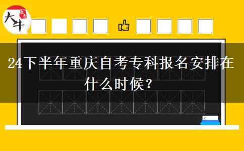 24下半年重庆自考专科报名安排在什么时候？