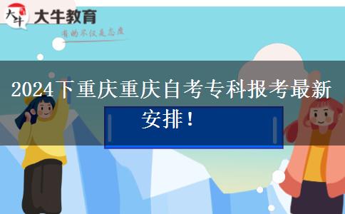 2024下重庆重庆自考专科报考最新安排！