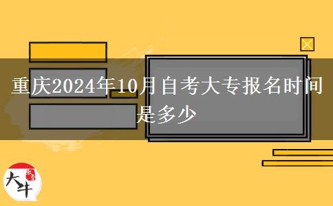 重庆2024年10月自考大专报名时间是多少