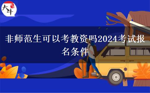 非师范生可以考教资吗2024考试报名条件