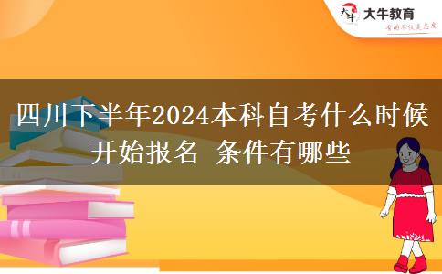 四川下半年2024本科自考什么时候开始报名 条件有哪些