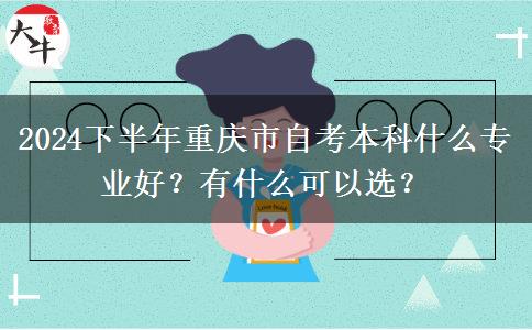 2024下半年重庆市自考本科什么专业好？有什么可以选？