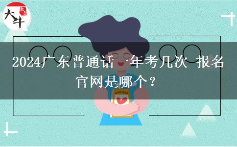 2024广东普通话一年考几次 报名官网是哪个？