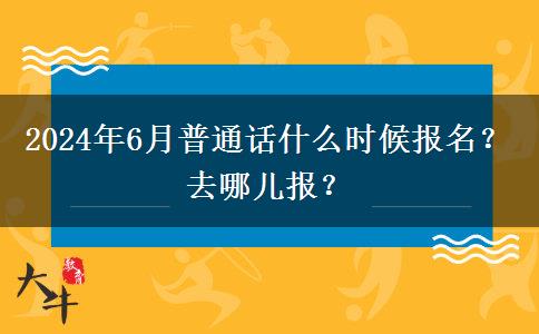 2024年6月普通话什么时候报名？去哪儿报？