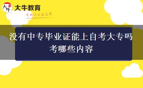 没有中专毕业证能上自考大专吗 考哪些内容