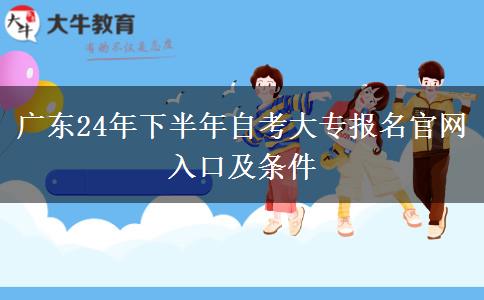 广东24年下半年自考大专报名官网入口及条件