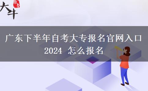 广东下半年自考大专报名官网入口2024 怎么报名