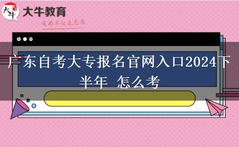 广东自考大专报名官网入口2024下半年 怎么考