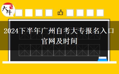 2024下半年广州自考大专报名入口官网及时间