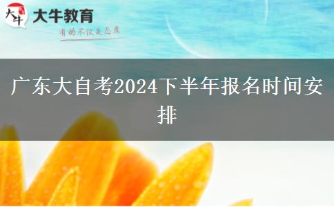 广东大自考2024下半年报名时间安排