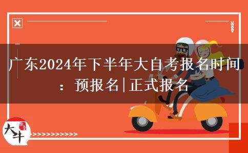 广东2024年下半年大自考报名时间：预报名|正式报名