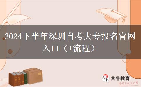 2024下半年深圳自考大专报名官网入口（+流程）