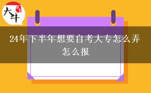 24年下半年想要自考大专怎么弄 怎么报