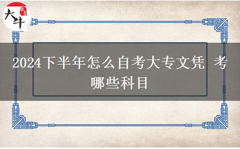 2024下半年怎么自考大专文凭 考哪些科目