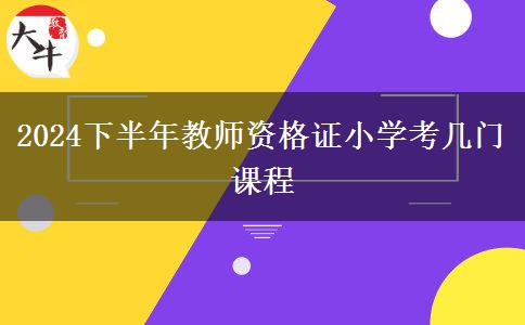 2024下半年教师资格证小学考几门课程