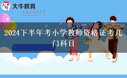 2024下半年考小学教师资格证考几门科目