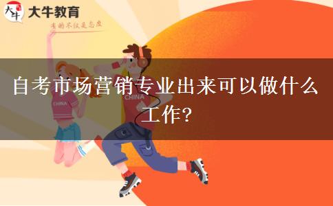 自考市场营销专业出来可以做什么工作?