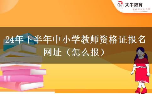 24年下半年中小学教师资格证报名网址（怎么报）