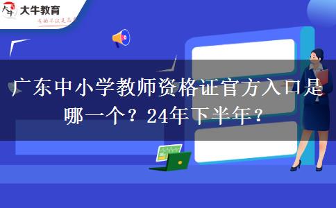 广东中小学教师资格证官方入口是哪一个？24年下半年？