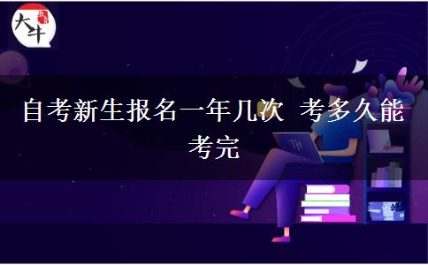 自考新生报名一年几次 考多久能考完