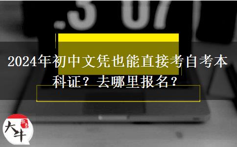 2024年初中文凭也能直接考自考本科证？去哪里报名？