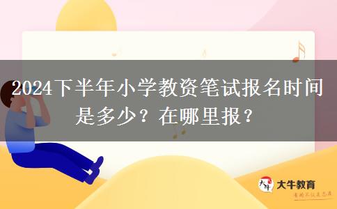 2024下半年小学教资笔试报名时间是多少？在哪里报？