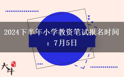 2024下半年小学教资笔试报名时间：7月5日