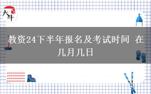 教资24下半年报名及考试时间 在几月几日