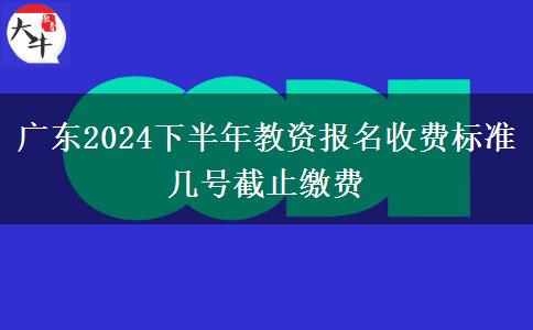 广东2024下半年教资报名收费标准 几号截止缴费