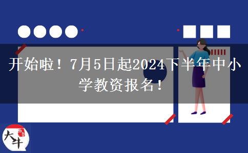 开始啦！7月5日起2024下半年中小学教资报名！