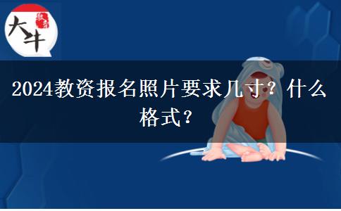 2024教资报名照片要求几寸？什么格式？