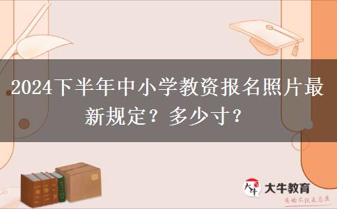 2024下半年中小学教资报名照片最新规定？多少寸？