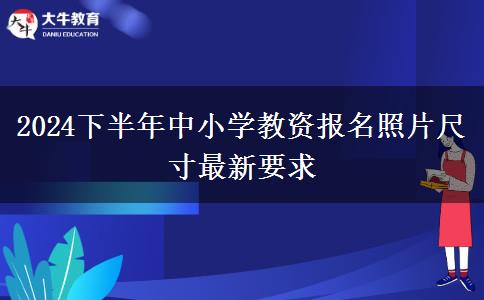 2024下半年中小学教资报名照片尺寸最新要求