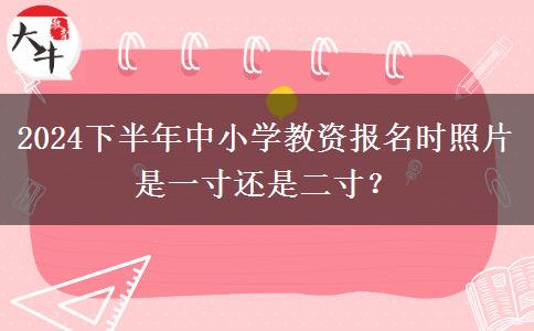 2024下半年中小学教资报名时照片是一寸还是二寸？