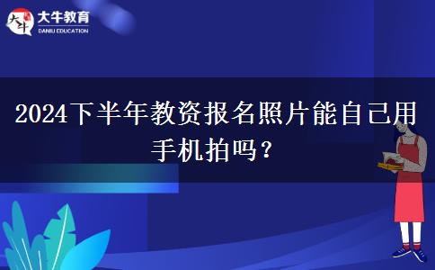 2024下半年教资报名照片能自己用手机拍吗？