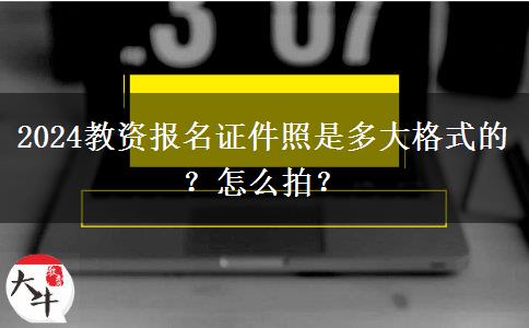 2024教资报名证件照是多大格式的？怎么拍？