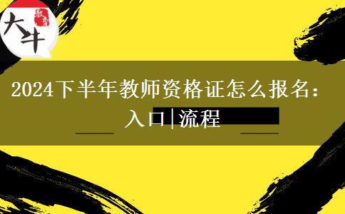 2024下半年教师资格证怎么报名：入口|流程