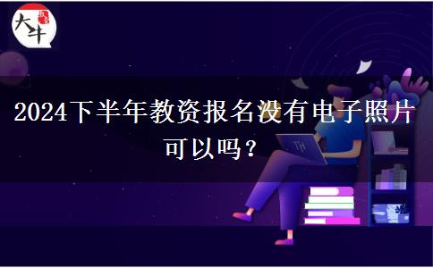 2024下半年教资报名没有电子照片可以吗？